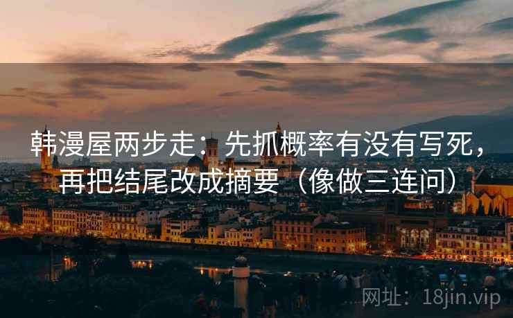 韩漫屋两步走：先抓概率有没有写死，再把结尾改成摘要（像做三连问）