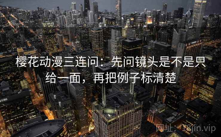 樱花动漫三连问：先问镜头是不是只给一面，再把例子标清楚