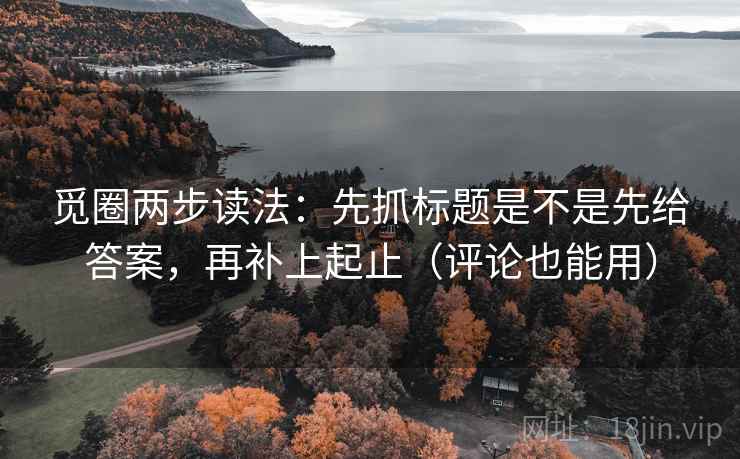 觅圈两步读法：先抓标题是不是先给答案，再补上起止（评论也能用）