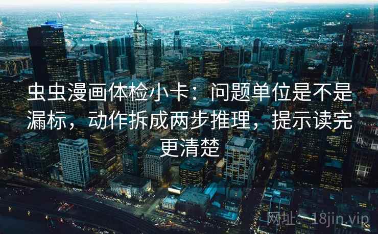 虫虫漫画体检小卡：问题单位是不是漏标，动作拆成两步推理，提示读完更清楚