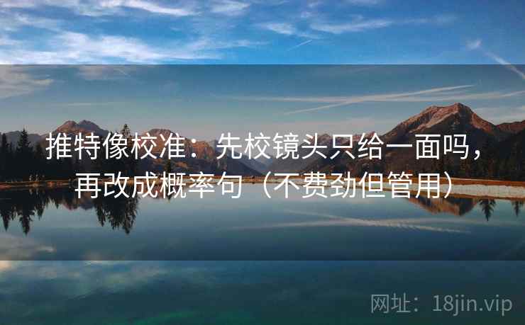 推特像校准：先校镜头只给一面吗，再改成概率句（不费劲但管用）