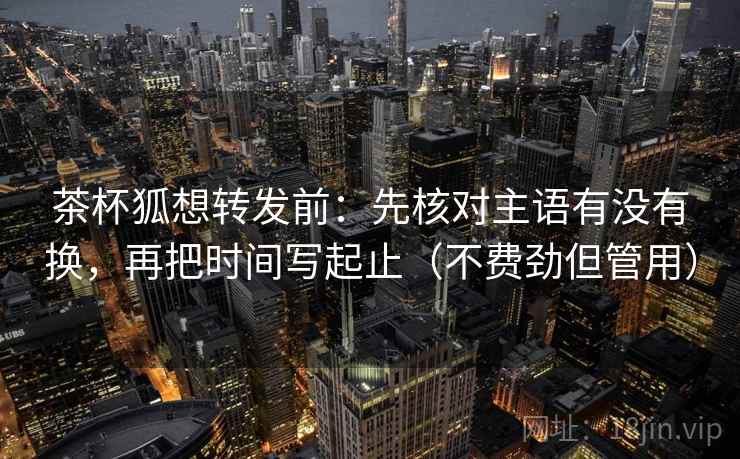 茶杯狐想转发前：先核对主语有没有换，再把时间写起止（不费劲但管用）