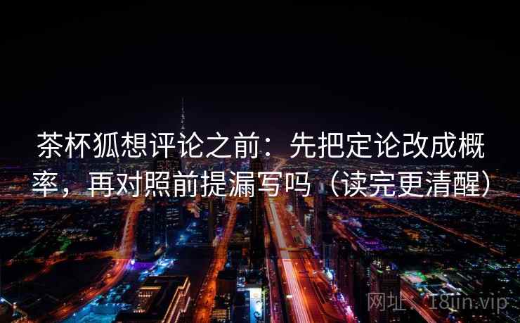 茶杯狐想评论之前：先把定论改成概率，再对照前提漏写吗（读完更清醒）