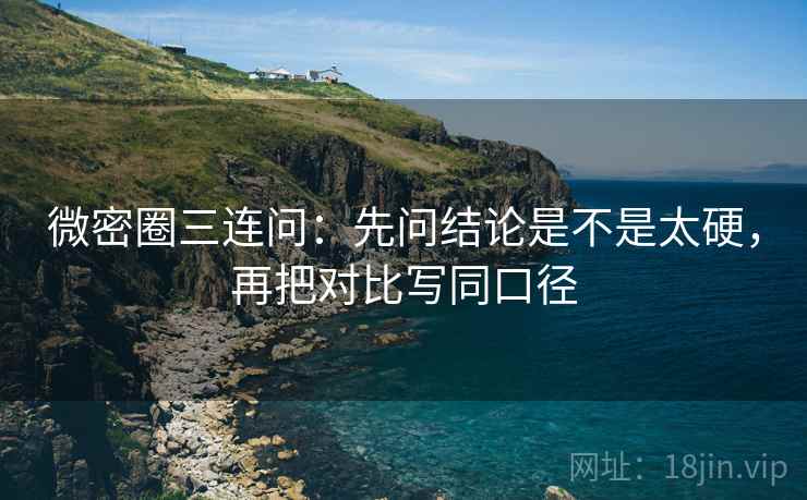 微密圈三连问:先问结论是不是太硬,再把对比写同口径 微密圈三连问:先问结论是不是太硬,再把对比写同口径