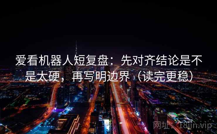 爱看机器人短复盘：先对齐结论是不是太硬，再写明边界（读完更稳）