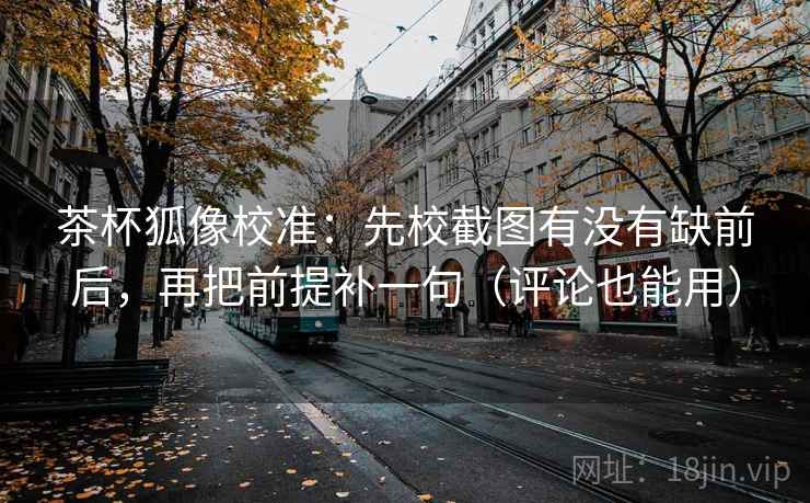 茶杯狐像校准：先校截图有没有缺前后，再把前提补一句（评论也能用）
