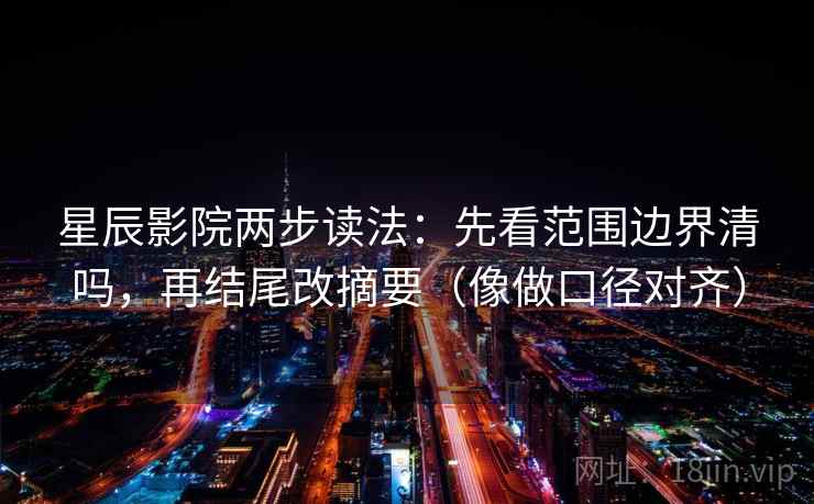 星辰影院两步读法：先看范围边界清吗，再结尾改摘要（像做口径对齐）