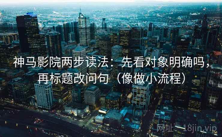 神马影院两步读法：先看对象明确吗，再标题改问句（像做小流程）