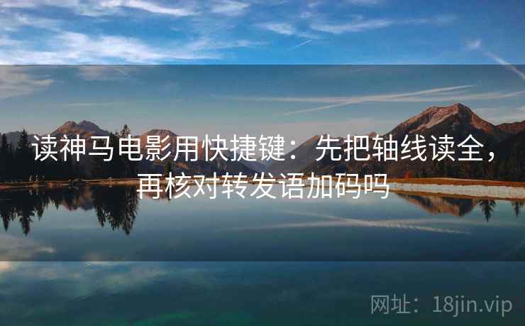 读神马电影用快捷键：先把轴线读全，再核对转发语加码吗