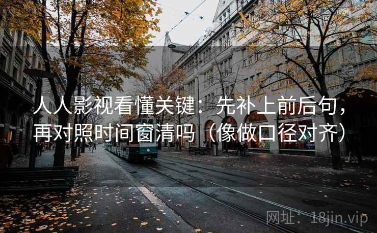 人人影视看懂关键：先补上前后句，再对照时间窗清吗（像做口径对齐）