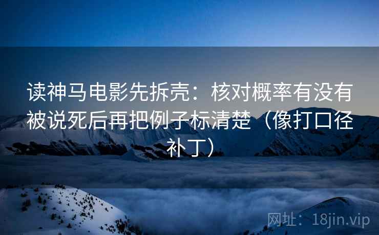 读神马电影先拆壳：核对概率有没有被说死后再把例子标清楚（像打口径补丁）