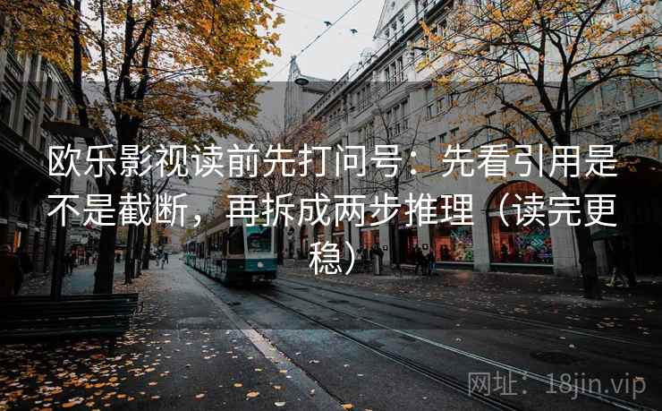 欧乐影视读前先打问号：先看引用是不是截断，再拆成两步推理（读完更稳）