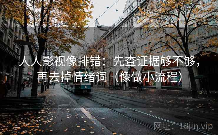 人人影视像排错：先查证据够不够，再去掉情绪词（像做小流程）