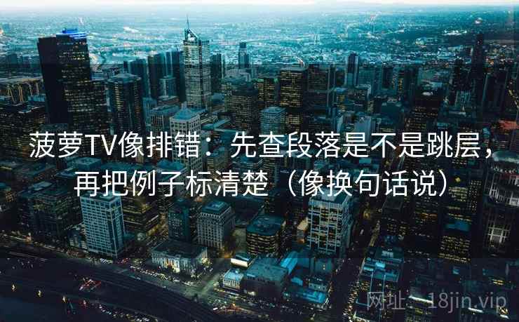 菠萝TV像排错：先查段落是不是跳层，再把例子标清楚（像换句话说）