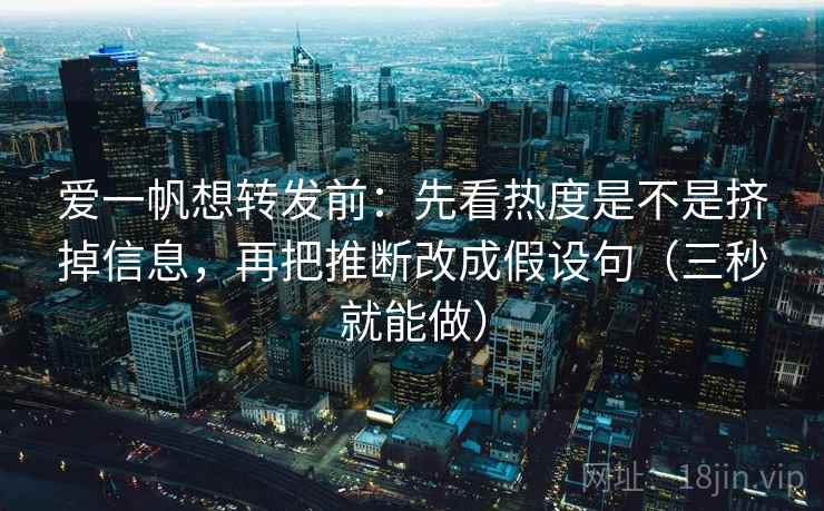 爱一帆想转发前：先看热度是不是挤掉信息，再把推断改成假设句（三秒就能做）