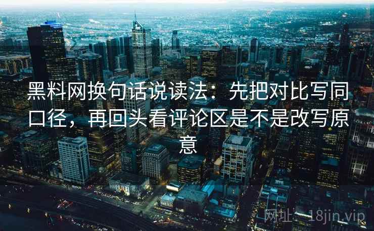 黑料网换句话说读法：先把对比写同口径，再回头看评论区是不是改写原意