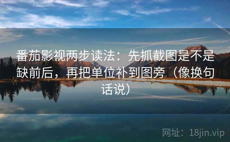 番茄影视两步读法：先抓截图是不是缺前后，再把单位补到图旁（像换句话说）