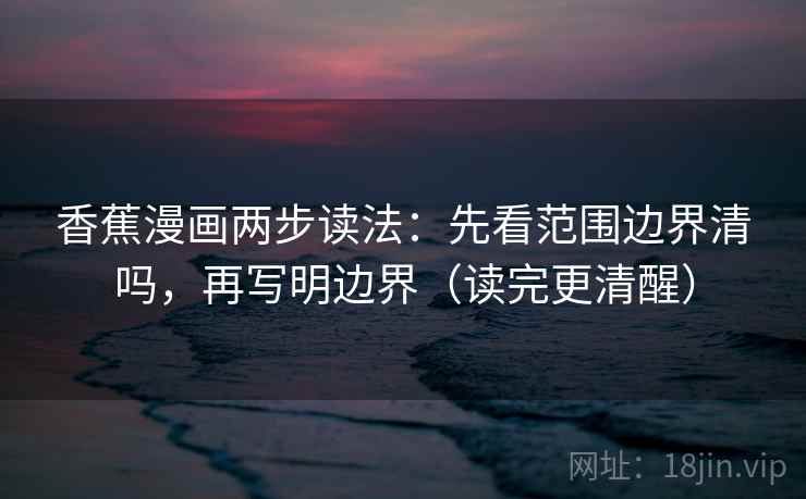 香蕉漫画两步读法：先看范围边界清吗，再写明边界（读完更清醒）