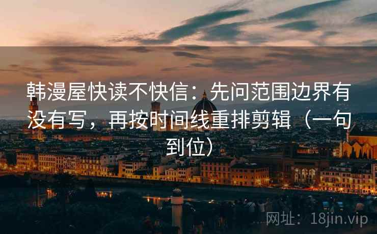 韩漫屋快读不快信：先问范围边界有没有写，再按时间线重排剪辑（一句到位）