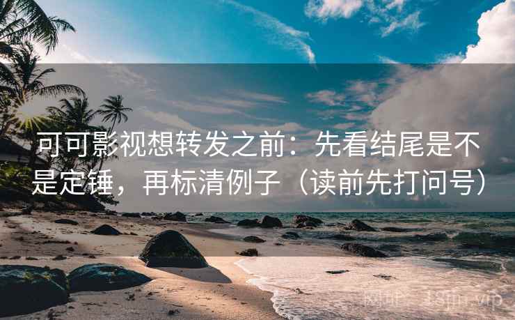 可可影视想转发之前：先看结尾是不是定锤，再标清例子（读前先打问号）