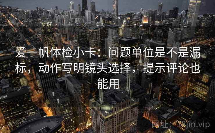 爱一帆体检小卡：问题单位是不是漏标，动作写明镜头选择，提示评论也能用