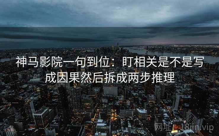 神马影院一句到位：盯相关是不是写成因果然后拆成两步推理
