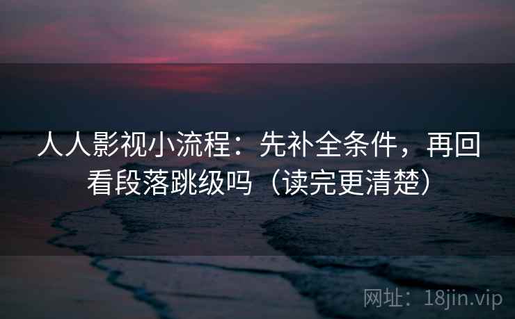 人人影视小流程：先补全条件，再回看段落跳级吗（读完更清楚）