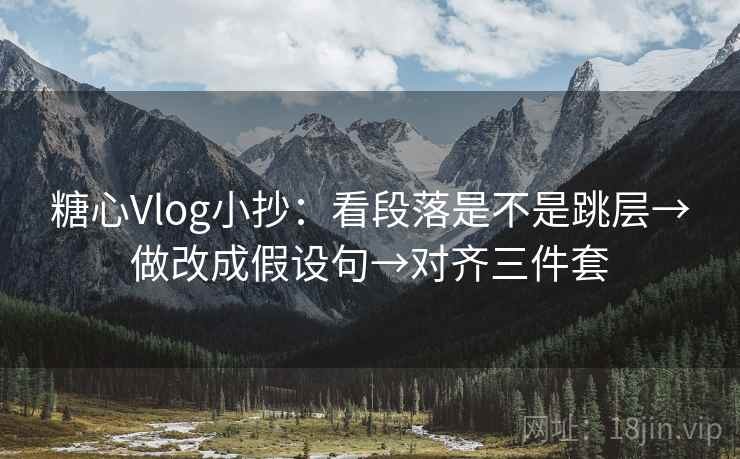 糖心Vlog小抄：看段落是不是跳层→做改成假设句→对齐三件套