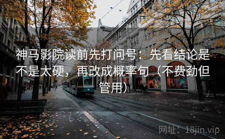 神马影院读前先打问号：先看结论是不是太硬，再改成概率句（不费劲但管用）