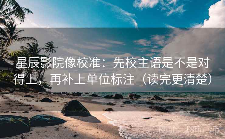 星辰影院像校准：先校主语是不是对得上，再补上单位标注（读完更清楚）