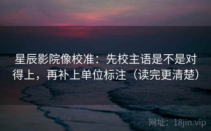 星辰影院像校准：先校主语是不是对得上，再补上单位标注（读完更清楚）