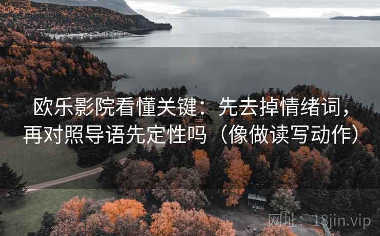 欧乐影院看懂关键：先去掉情绪词，再对照导语先定性吗（像做读写动作）