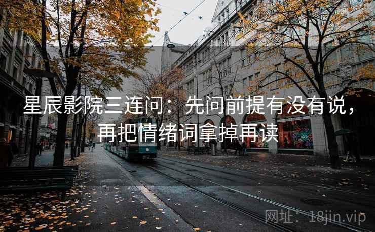 星辰影院三连问：先问前提有没有说，再把情绪词拿掉再读