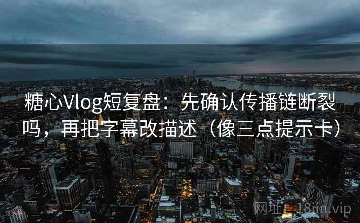 糖心Vlog短复盘：先确认传播链断裂吗，再把字幕改描述（像三点提示卡）