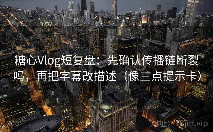 糖心Vlog短复盘：先确认传播链断裂吗，再把字幕改描述（像三点提示卡）