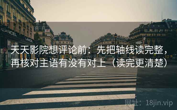 天天影院想评论前：先把轴线读完整，再核对主语有没有对上（读完更清楚）