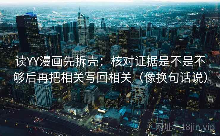 读YY漫画先拆壳：核对证据是不是不够后再把相关写回相关（像换句话说）