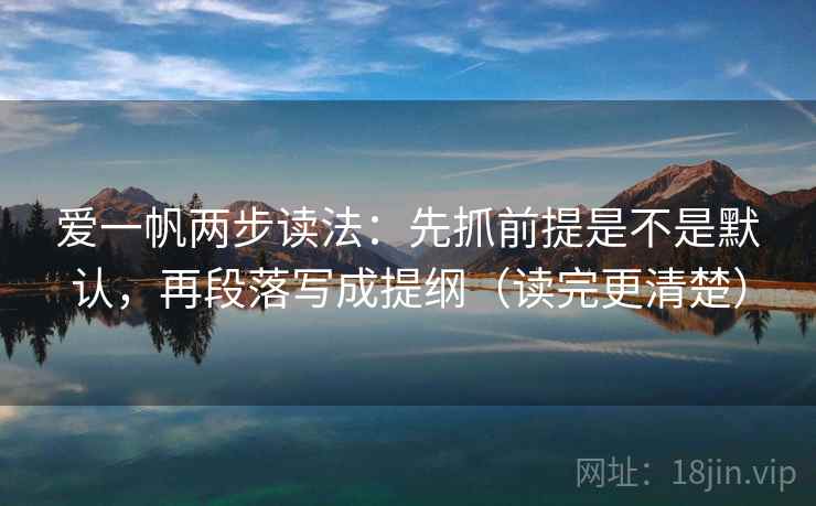 爱一帆两步读法：先抓前提是不是默认，再段落写成提纲（读完更清楚）