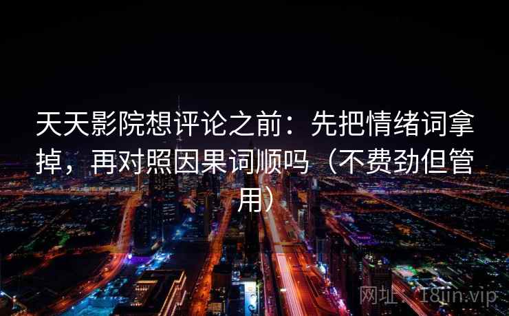 天天影院想评论之前：先把情绪词拿掉，再对照因果词顺吗（不费劲但管用）