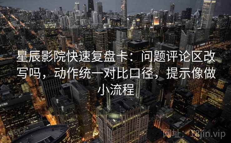 星辰影院快速复盘卡：问题评论区改写吗，动作统一对比口径，提示像做小流程