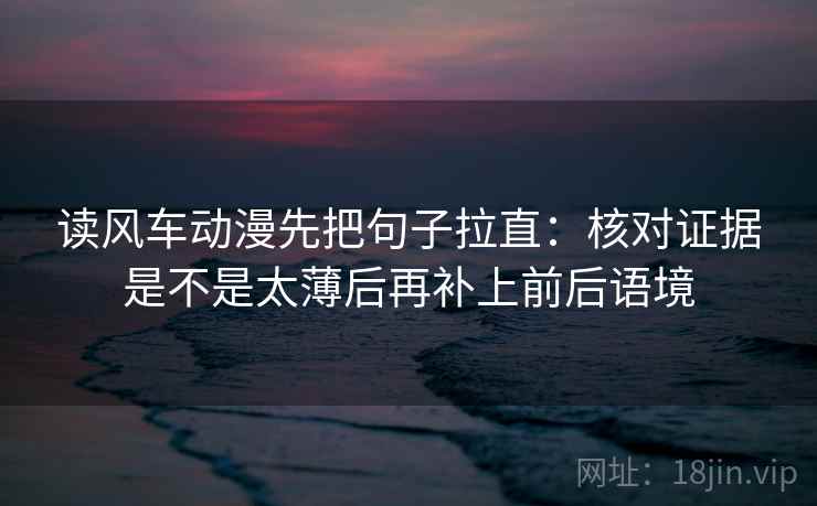 读风车动漫先把句子拉直：核对证据是不是太薄后再补上前后语境
