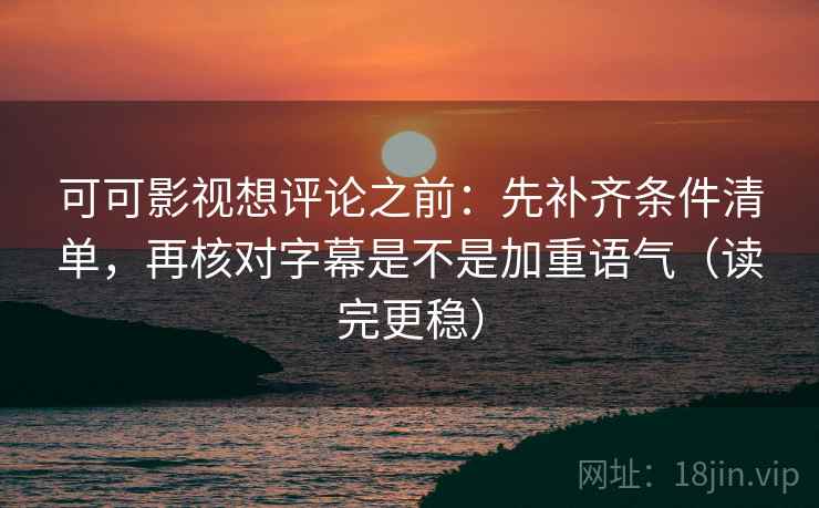 可可影视想评论之前：先补齐条件清单，再核对字幕是不是加重语气（读完更稳）