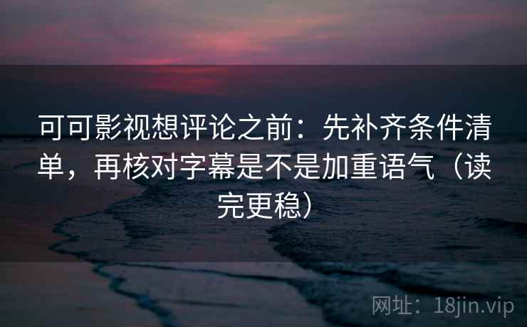 可可影视想评论之前：先补齐条件清单，再核对字幕是不是加重语气（读完更稳）