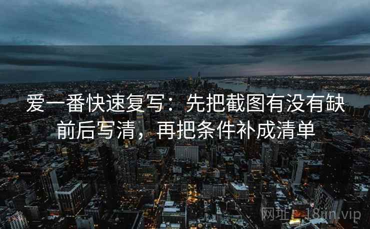 爱一番快速复写：先把截图有没有缺前后写清，再把条件补成清单