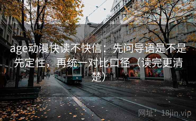 age动漫快读不快信：先问导语是不是先定性，再统一对比口径（读完更清楚）