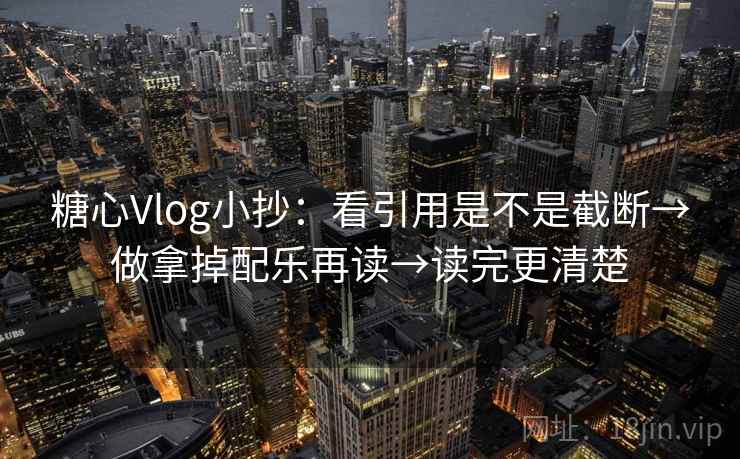 糖心Vlog小抄：看引用是不是截断→做拿掉配乐再读→读完更清楚