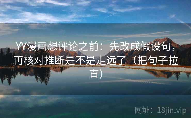 YY漫画想评论之前：先改成假设句，再核对推断是不是走远了（把句子拉直）