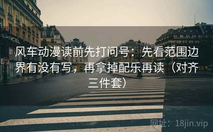 风车动漫读前先打问号：先看范围边界有没有写，再拿掉配乐再读（对齐三件套）