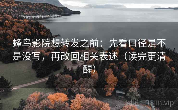 蜂鸟影院想转发之前：先看口径是不是没写，再改回相关表述（读完更清醒）