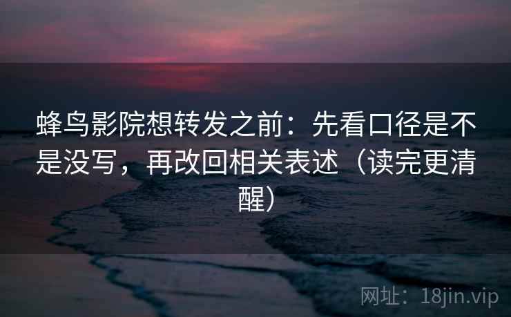 蜂鸟影院想转发之前：先看口径是不是没写，再改回相关表述（读完更清醒）